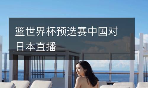 籃世界杯預(yù)選賽中國(guó)對(duì)日本直播