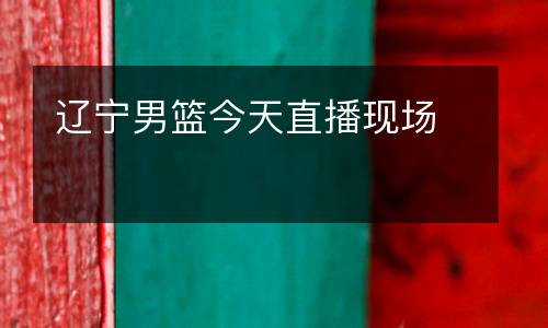遼寧男籃今天直播現(xiàn)場(chǎng)