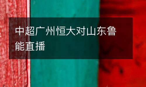 中超廣州恒大對(duì)山東魯能直播