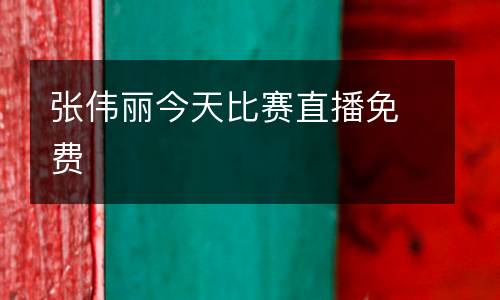 張偉麗今天比賽直播免費(fèi)