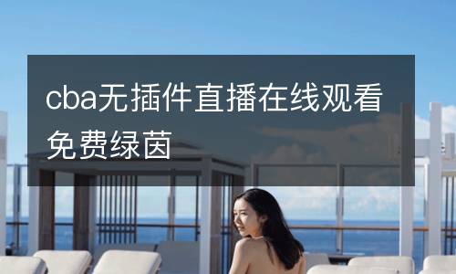 cba無(wú)插件直播在線觀看免費(fèi)綠茵