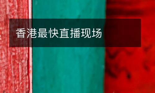 香港最快直播現(xiàn)場(chǎng)