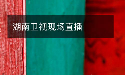 湖南衛(wèi)視現(xiàn)場(chǎng)直播