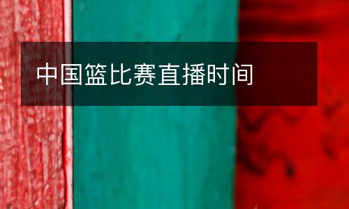 中國(guó)籃比賽直播時(shí)間