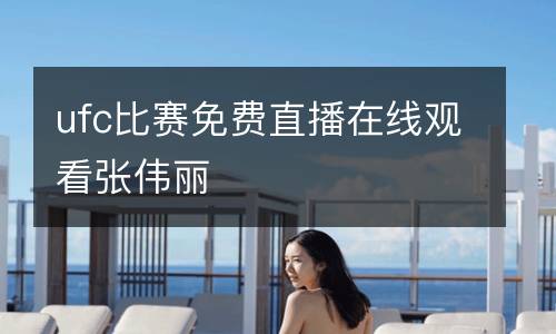 ufc比賽免費(fèi)直播在線觀看張偉麗