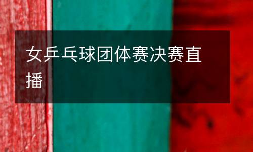 女乒乓球團(tuán)體賽決賽直播