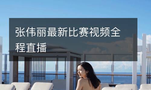 張偉麗最新比賽視頻全程直播