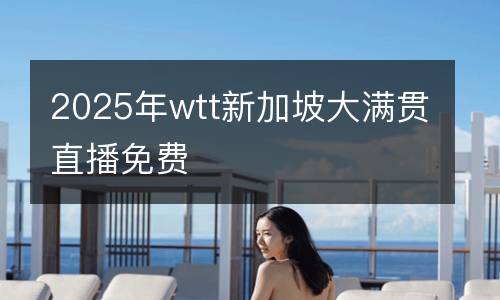 2025年wtt新加坡大滿貫直播免費(fèi)