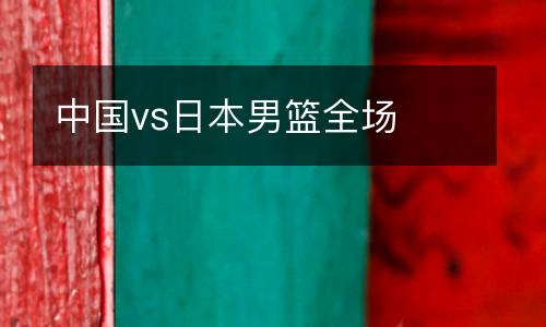 中國(guó)vs日本男籃全場(chǎng)