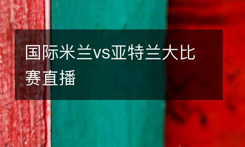 國(guó)際米蘭vs亞特蘭大比賽直播