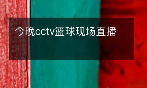 今晚cctv籃球現(xiàn)場(chǎng)直播