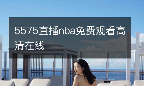 5575直播nba免費(fèi)觀看高清在線