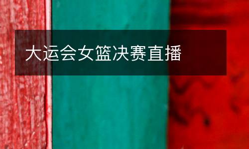大運(yùn)會(huì)女籃決賽直播
