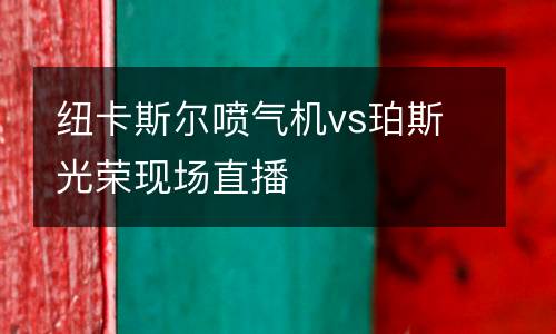 紐卡斯?fàn)枃姎鈾C(jī)vs珀斯光榮現(xiàn)場(chǎng)直播