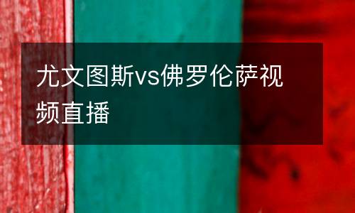 尤文圖斯vs佛羅倫薩視頻直播