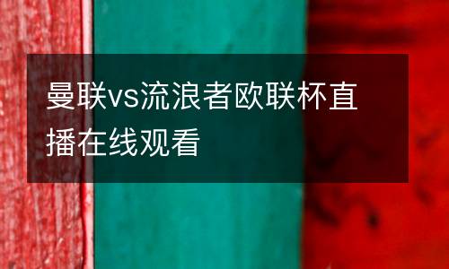 曼聯(lián)vs流浪者歐聯(lián)杯直播在線觀看