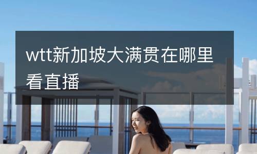 wtt新加坡大滿貫在哪里看直播