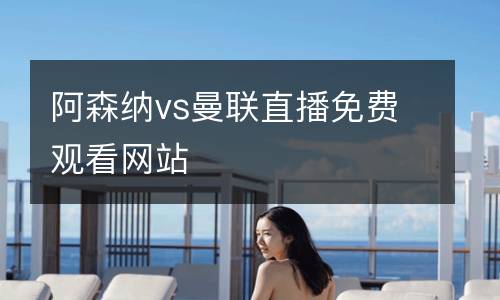 阿森納vs曼聯(lián)直播免費(fèi)觀看網(wǎng)站