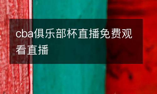 cba俱樂部杯直播免費觀看直播