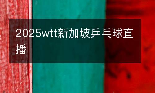 2025wtt新加坡乒乓球直播