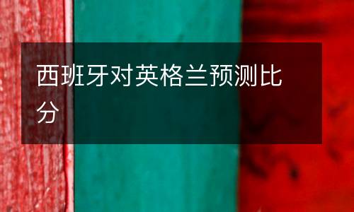 西班牙對英格蘭預(yù)測比分
